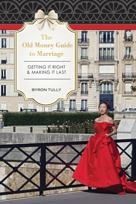 The Old Money Guide to Marriage: Getting It Right - Making It Last - Byron Tully