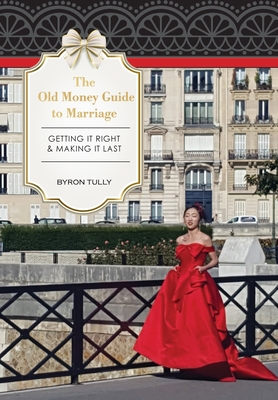 The Old Money Guide to Marriage: Getting It Right - Making It Last - Byron Tully