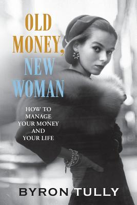 Old Money, New Woman: How to Manage Your Money and Your Life - Byron Tully