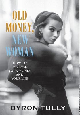 Old Money, New Woman: How To Manage Your Money and Your Life - Byron Tully