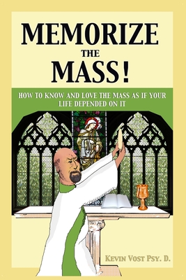 Memorize the Mass!: How to Know and Love the Mass as if your Life depended on It - Kevin Vost