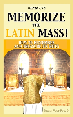 Memorize the Latin Mass: How to Remember and Treasure its Rites - Kevin Vost