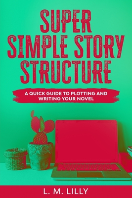 Super Simple Story Structure: A Quick Guide To Plotting And Writing Your Novel - L. M. Lilly