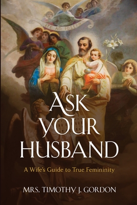 Ask Your Husband: A Wife's Guide to True Femininity - Timothy J. Gordon