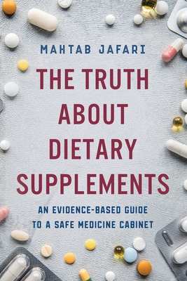 The Truth About Dietary Supplements: An Evidence-Based Guide to a Safe Medicine Cabinet - Mahtab Jafari