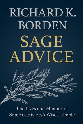 Sage Advice: The Lives and Maxims of Some of History's Wisest People - Richard K. Borden