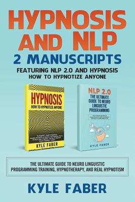 Hypnosis and NLP: 2 Manuscripts - Featuring NLP 2.0 and Hypnosis - How to Hypnotize Anyone: The Ultimate Guide to Neuro Linguistic Progr - Kyle Faber