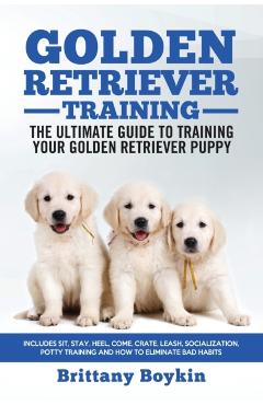 Golden Retriever Training - the Ultimate Guide to Training Your Golden Retriever Puppy: Includes Sit, Stay, Heel, Come, Crate, Leash, Socialization, P - Brittany Boykin