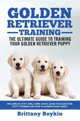 Golden Retriever Training - the Ultimate Guide to Training Your Golden Retriever Puppy: Includes Sit, Stay, Heel, Come, Crate, Leash, Socialization, P - Brittany Boykin