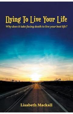 Coperta cărții 'Dying to Live Your Life: Why does it take facing death to live your best life? - Lisabeth Mackall'
