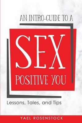 An Intro-Guide to a Sex Positive You: Lessons, Tales, and Tips - Yael Rosenstock