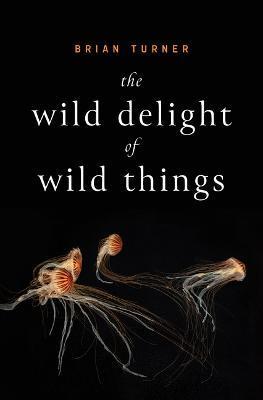 The Wild Delight of Wild Things - Brian Turner