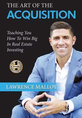 The Art of the Acquisition: Teaching You How To Win Big In Real Estate Investing - Lawrence Malloy