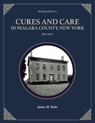 Cures and Care in Niagara County, New York: 1830-1950's - James M. Boles