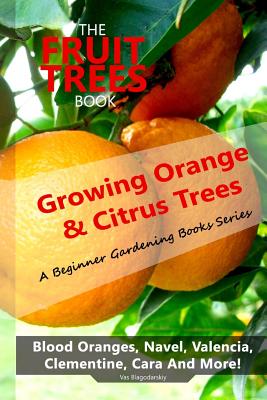 The Fruit Trees Book: Growing Orange & Citrus Trees ? Blood Oranges, Navel, Valencia, Clementine, Cara And More: DIY Planting, Irrigation, F - Vas Blagodarskiy