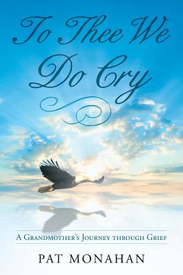 To Thee We Do Cry: A Grandmother's Journey through Grief - Pat Monahan