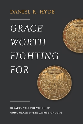 Grace Worth Fighting For: Recapturing the Vision of God's Grace in the Canons of Dort - Daniel R. Hyde