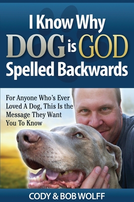 I Know Why Dog Is GOD Spelled Backwards: For Anyone Who's Ever Loved A Dog, This Is The Message They Want You To Know - Robert Wolff