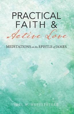 Practical Faith & Active Love: Meditations on the Epistle of James - Joel W. Huffstetler