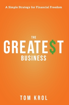 The Greatest Business: A Simple Strategy for Financial Freedom - Tom Krol