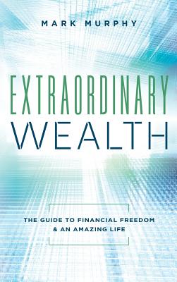 Extraordinary Wealth: The Guide To Financial Freedom & An Amazing Life - Mark Murphy