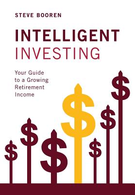 Intelligent Investing: Your Guide to a Growing Retirement Income - Steve Booren