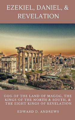 Ezekiel, Daniel, & Revelation: Gog of the Land of Magog, Kings of the North and South, & the Eight Kings of Revelation - Edward D. Andrews