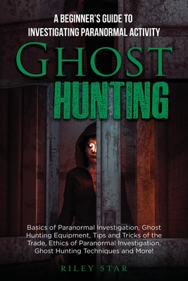 Ghost Hunting: A Beginner's Guide To Investigating Paranormal Activity - Riley Star