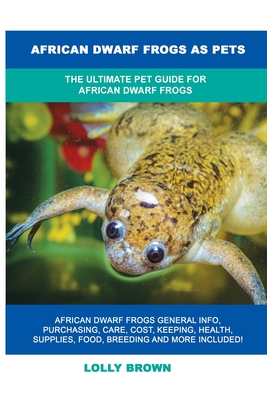 African Dwarf Frogs as Pets: The Ultimate Pet Guide for African Dwarf Frogs - Lolly Brown