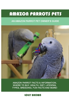 Amazon Parrots Pets: An Amazon Parrot Pet Owner's Guide - Lolly Brown