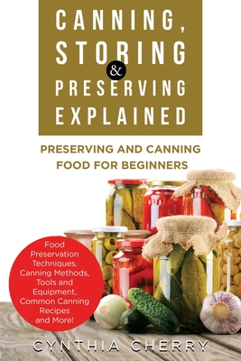 Canning, Storing & Preserving Explained: Preserving and Canning Food for Beginners - Cynthia Cherry