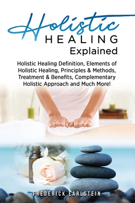 Holistic Healing Explained: Holistic Healing Definition, Elements of Holistic Healing, Principles & Methods, Treatment & Benefits, Complementary H - Frederick Earlstein