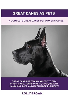 Great Danes as Pets: A Complete Great Danes Pet Owner's Guide - Lolly Brown