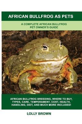 African Bullfrog as Pets: A Complete African Bullfrog Pet Owner's Guide - Lolly Brown