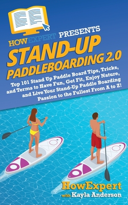 Stand Up Paddleboarding 2.0: Top 101 Stand Up Paddle Board Tips, Tricks, and Terms to Have Fun, Get Fit, Enjoy Nature, and Live Your Stand-Up Paddl - Kayla Anderson