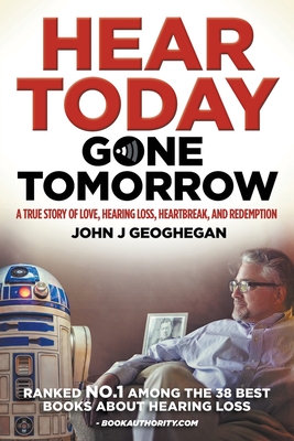 Hear Today, Gone Tomorrow: A True Story of Love, Hearing Loss, Heartbreak and Redemtion - John J. Geoghegan