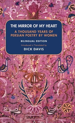 The Mirror of My Heart (Bilingual Edition): A Thousand Years of Persian Poetry by Women - Dick Davis