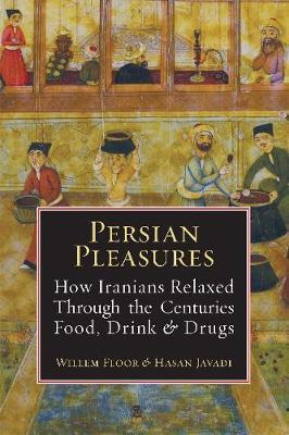 Persian Pleasures: How Iranians Relaxed Through the Centuries with Food, Drink and Drugs - Willem Floor