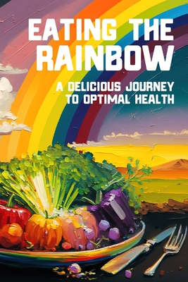 Eating the Rainbow: A Delicious Journey to Optimal Health - Tony Vortex