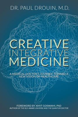 Creative Integrative Medicine: A Medical Doctor's Journey Toward a New Vision for Healthcare - Paul Drouin