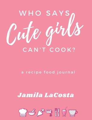Who Says Cute Girls Can't Cook?: A Recipe Food Journal - Jamila Lacosta