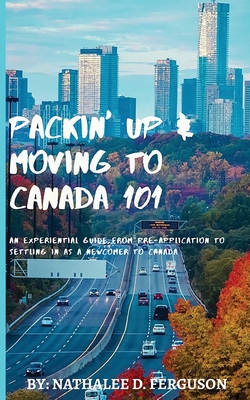 Packin' up and Moving to Canada- 101: An Experiential Guide from Pre-Application to Settling in As a Newcomer to Canada - Nathalee D. Ferguson
