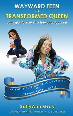 Wayward Teen To Transformed Queen: Strategies To Help Your Teenager Succeed - Sallyann Gray