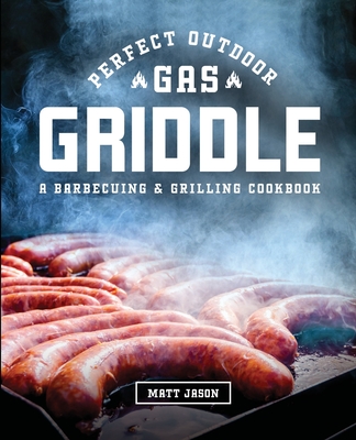 Perfect Outdoor Gas Griddle: A Barbecuing and Grilling Cookbook - Matt Jason