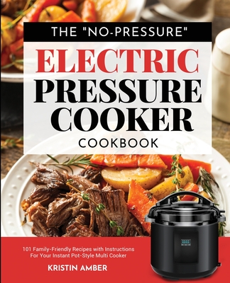 The No-Pressure Electric Pressure Cooker Cookbook: 101 Family-Friendly Recipes with Instructions for your Instant Pot-Style Multi Cooker - Kristin Amber