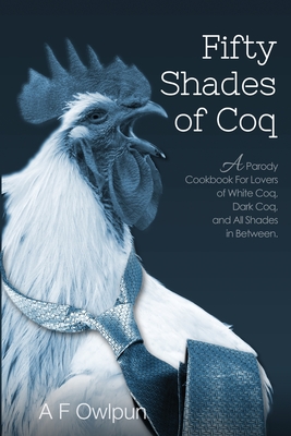 50 Shades of Coq: A Parody Cookbook For Lovers of White Coq, Dark Coq, and All Shades Between - A. F. Fowlpun