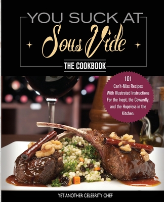 You Suck At Sous Vide!, The Cookbook: 101 Can't-Miss Recipes With Illustrated Instructions For the Inept, the Cowardly, and the Hopeless in the Kitche - Yet Another Celebrity Chef