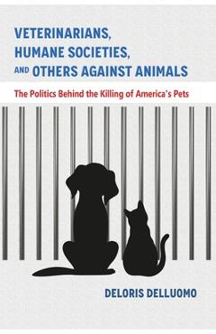 Coperta cărții 'Veterinarians, Humane Societies, and Others Against Animals: The Politics Behind the Killing of America's Pets -'
