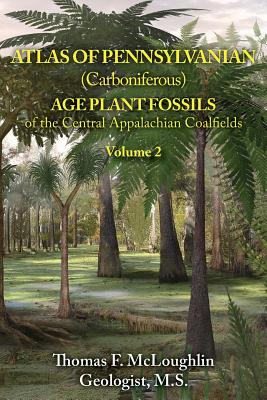 Atlas of Pennsylvanian (Carboniferous) Age Plant Fossils of the Central Appalachian Coalfields: Volume 2 - Thomas F. Mcloughlin Geologist M. S.