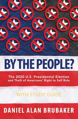 By The People?: The 2020 U.S. presidential election and theft of Americans' right to self rule - Daniel Alan Brubaker